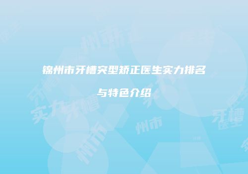 锦州市牙槽突型矫正医生实力排名与特色介绍