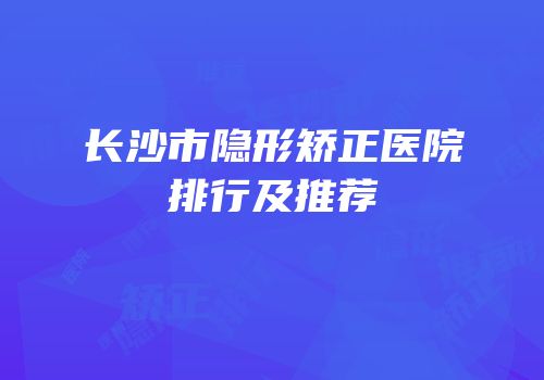 长沙市隐形矫正医院排行及推荐