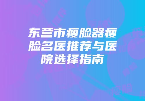 东营市瘦脸器瘦脸名医推荐与医院选择指南