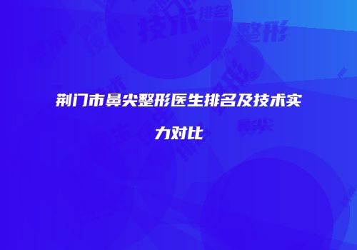 荆门市鼻尖整形医生排名及技术实力对比