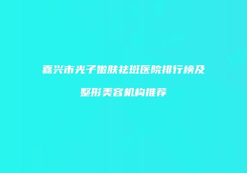 嘉兴市光子嫩肤祛斑医院排行榜及整形美容机构推荐