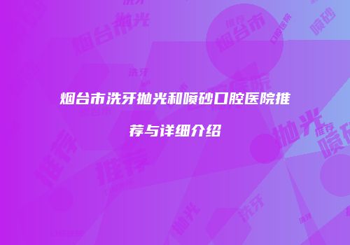 烟台市洗牙抛光和喷砂口腔医院推荐与详细介绍