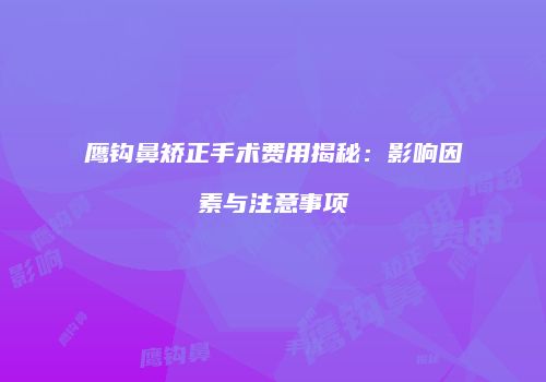 鹰钩鼻矫正手术费用揭秘：影响因素与注意事项