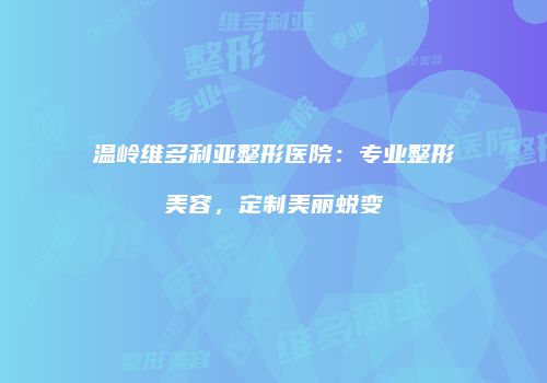 温岭维多利亚整形医院：专业整形美容，定制美丽蜕变