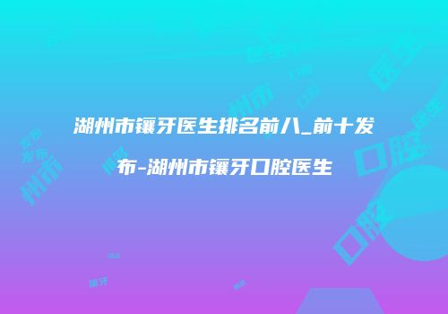 湖州市镶牙医生排名前八_前十发布-湖州市镶牙口腔医生