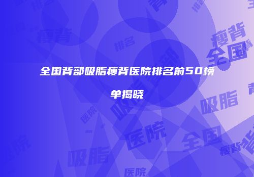 全国背部吸脂瘦背医院排名前50榜单揭晓