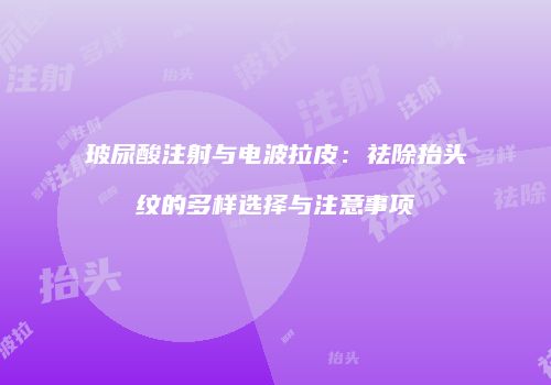 玻尿酸注射与电波拉皮：祛除抬头纹的多样选择与注意事项