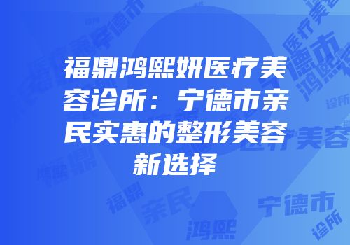 福鼎鸿熙妍医疗美容诊所：宁德市亲民实惠的整形美容新选择