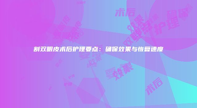 割双眼皮术后护理要点：确保效果与恢复速度