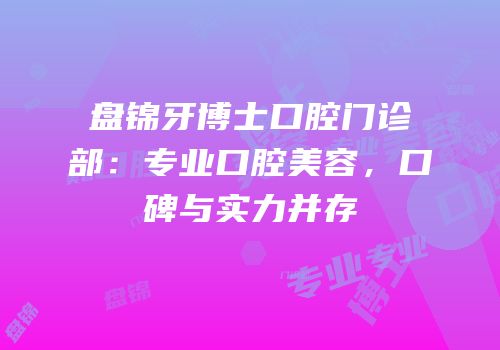 盘锦牙博士口腔门诊部：专业口腔美容，口碑与实力并存