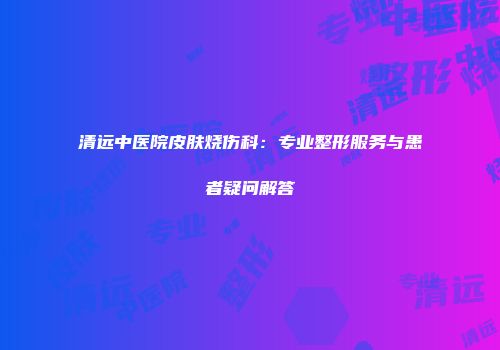 清远中医院皮肤烧伤科：专业整形服务与患者疑问解答
