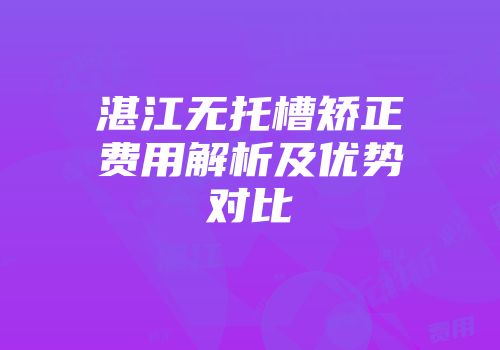 湛江无托槽矫正费用解析及优势对比