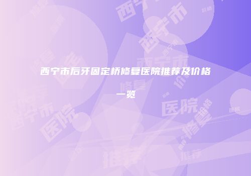 西宁市后牙固定桥修复医院推荐及价格一览