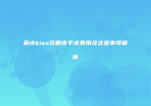 丽水kiss双眼皮手术费用及注意事项解析