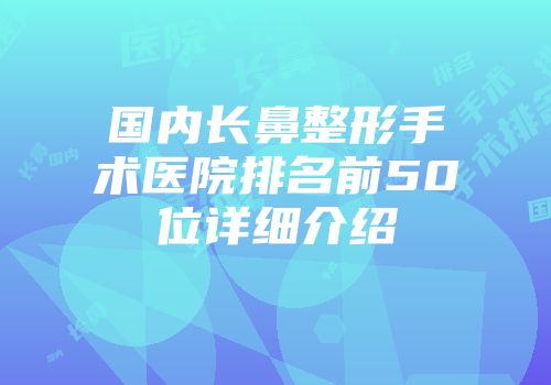 国内长鼻整形手术医院排名前50位详细介绍