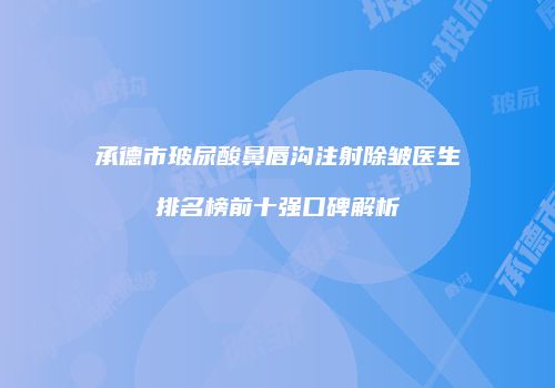 承德市玻尿酸鼻唇沟注射除皱医生排名榜前十强口碑解析