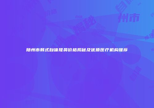 随州市韩式自体隆鼻价格揭秘及优质医疗机构推荐