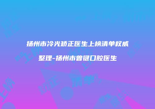 扬州市冷光矫正医生上榜清单权威整理-扬州市曾键口腔医生