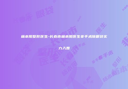 杨本阳整形医生-长春市杨本阳医生非手术除眼袋实力入围