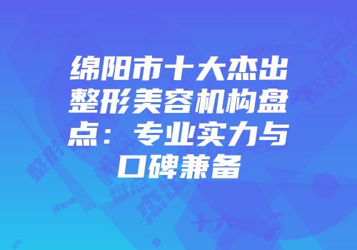 绵阳市十大杰出整形美容机构盘点：专业实力与口碑兼备