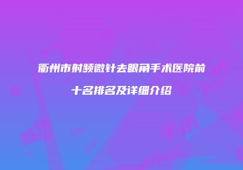 衢州市射频微针去眼角手术医院前十名排名及详细介绍