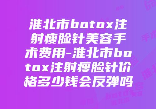 淮北市botox注射瘦脸针美容手术费用-淮北市botox注射瘦脸针价格多少钱会反弹吗