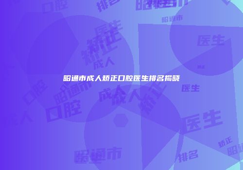 昭通市成人矫正口腔医生排名揭晓