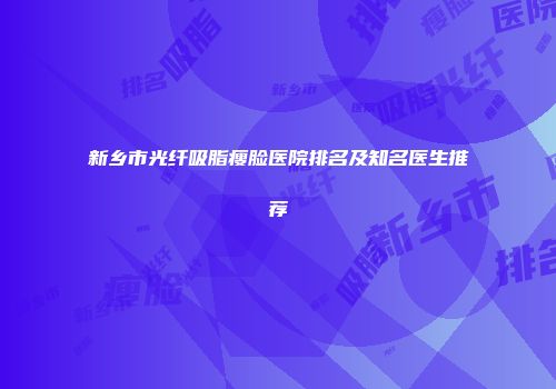 新乡市光纤吸脂瘦脸医院排名及知名医生推荐