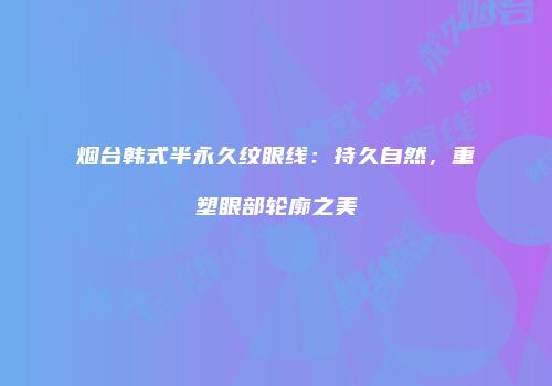 烟台韩式半永久纹眼线：持久自然，重塑眼部轮廓之美