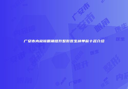 广安市内窥镜眼角提升整形医生榜单前十名介绍