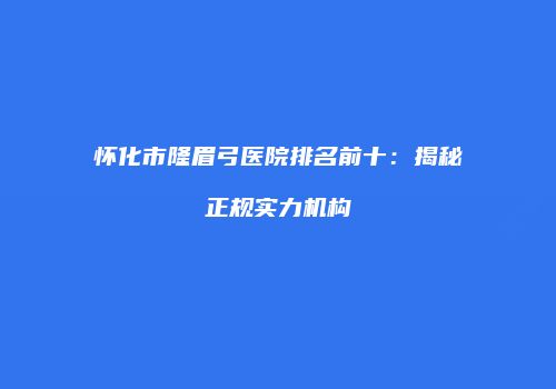 怀化市隆眉弓医院排名前十：揭秘正规实力机构