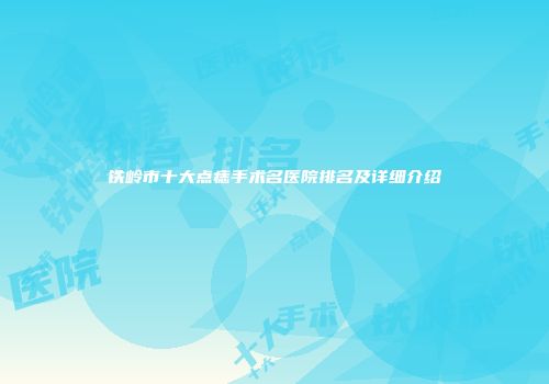 铁岭市十大点痣手术名医院排名及详细介绍
