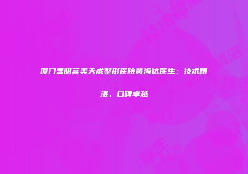 厦门思明荟美天成整形医院黄海达医生：技术精湛，口碑卓越