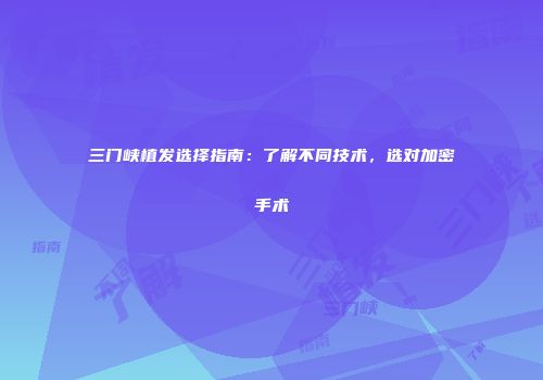三门峡植发选择指南：了解不同技术，选对加密手术