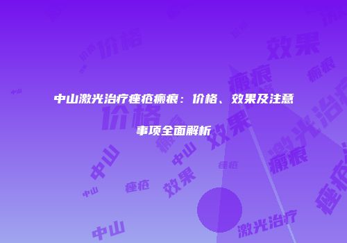中山激光治疗痤疮瘢痕：价格、效果及注意事项全面解析