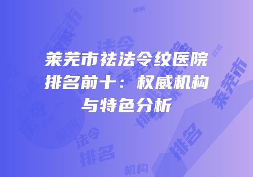 莱芜市祛法令纹医院排名前十：权威机构与特色分析