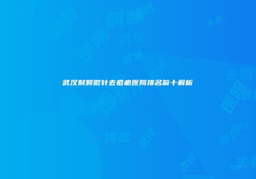 武汉射频微针去痘疤医院排名前十解析