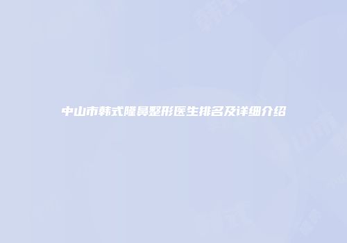 中山市韩式隆鼻整形医生排名及详细介绍