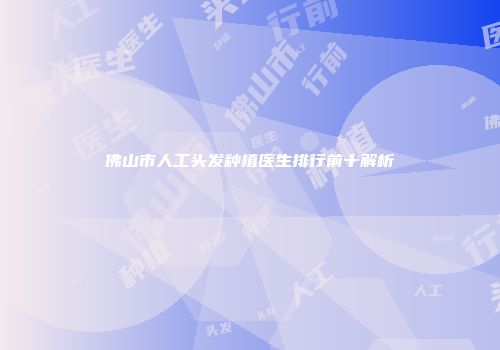 佛山市人工头发种植医生排行前十解析