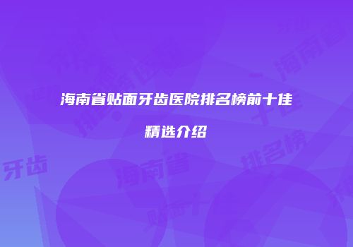 海南省贴面牙齿医院排名榜前十佳精选介绍