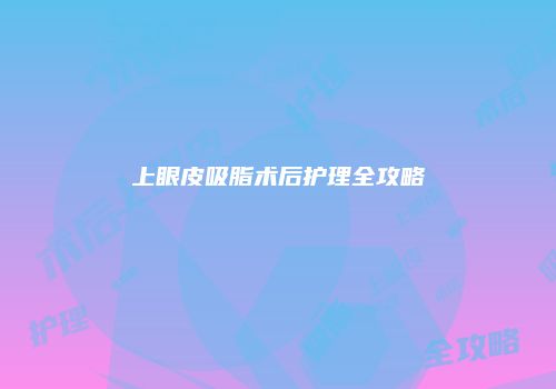 上眼皮吸脂术后护理全攻略