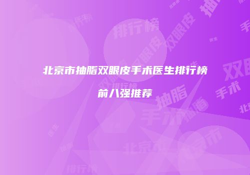 北京市抽脂双眼皮手术医生排行榜前八强推荐