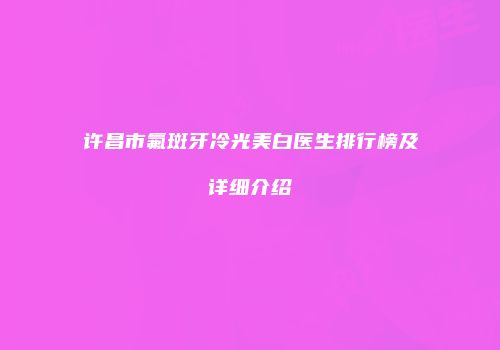 许昌市氟斑牙冷光美白医生排行榜及详细介绍