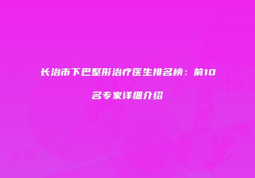 长治市下巴整形治疗医生排名榜：前10名专家详细介绍