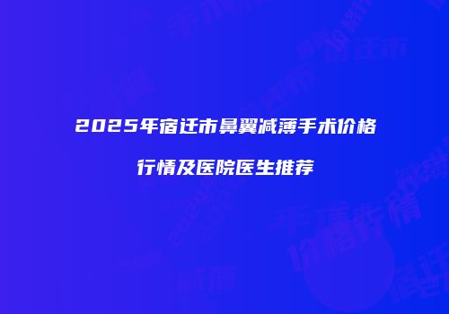 2025年宿迁市鼻翼减薄手术价格行情及医院医生推荐