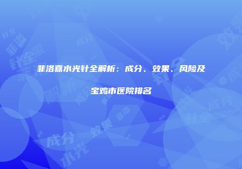 菲洛嘉水光针全解析：成分、效果、风险及宝鸡市医院排名