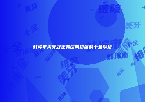 蚌埠市美牙冠正畸医院排名前十全解析
