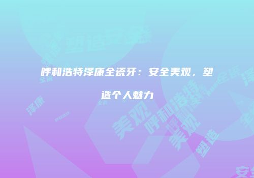 呼和浩特泽康全瓷牙：安全美观，塑造个人魅力