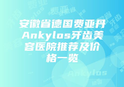 安徽省德国费亚丹Ankylos牙齿美容医院推荐及价格一览