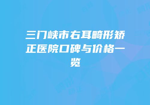 三门峡市右耳畸形矫正医院口碑与价格一览